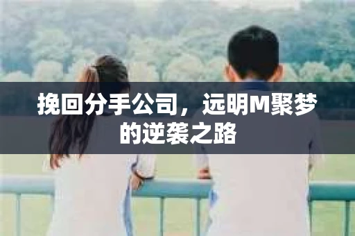 挽回分手公司,远明M聚梦的逆袭之路 挽回分手公司,远明M聚梦的逆袭之路