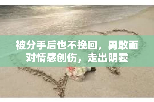 被分手后也不挽回,勇敢面对情感创伤,走出阴霾 被分手后也不挽回,勇敢面对情感创伤,走出阴霾