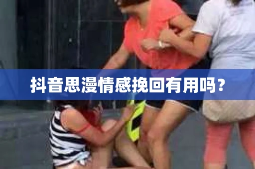 抖音思漫情感挽回有用吗? 抖音思漫情感挽回有用吗?