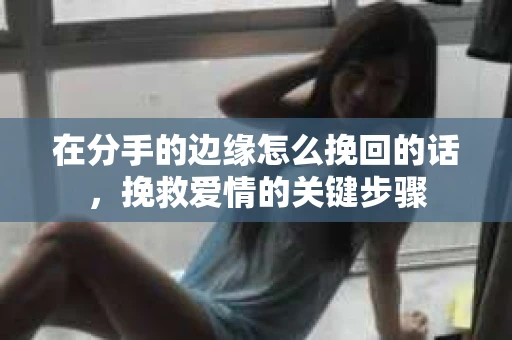 在分手的边缘怎么挽回的话，挽救爱情的关键步骤