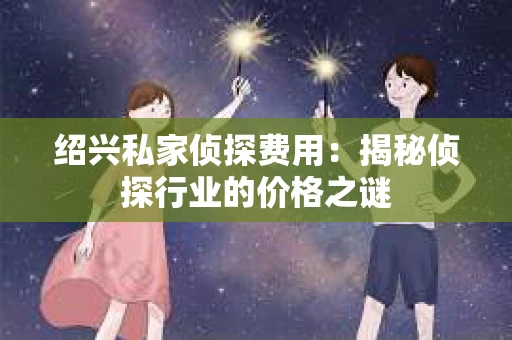 绍兴私家侦探费用：揭秘侦探行业的价格之谜