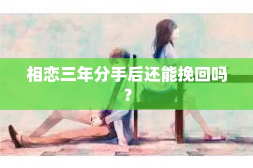 相恋三年分手后还能挽回吗? 相恋三年分手后还能挽回吗?