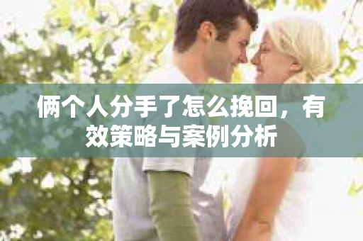 俩个人分手了怎么挽回,有效策略与案例分析 俩个人分手了怎么挽回,有效策略与案例分析