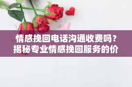 情感挽回电话沟通收费吗?揭秘专业情感挽回服务的价格之谜 情感挽回电话沟通收费吗?揭秘专业情感挽回服务的价格之谜