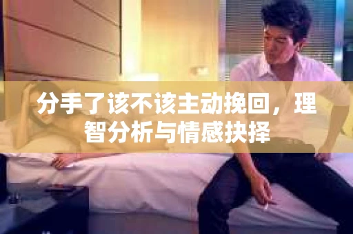 分手了该不该主动挽回,理智分析与情感抉择 分手了该不该主动挽回,理智分析与情感抉择