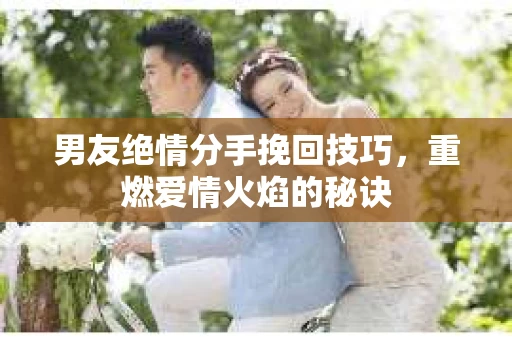 男友绝情分手挽回技巧,重燃爱情火焰的秘诀 男友绝情分手挽回技巧,重燃爱情火焰的秘诀