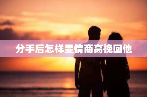 分手后怎样显情商高挽回他