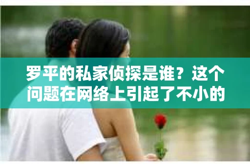 罗平的私家侦探是谁？这个问题在网络上引起了不小的讨论。作为一名私家侦探，罗平在业内有着不俗的口碑，那么，究竟是谁担任了他的私家侦探呢？今天，我们就来揭开这个谜底。