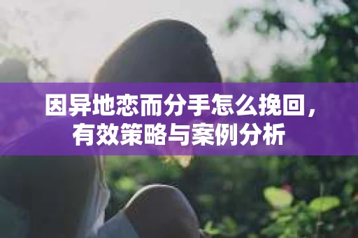 因异地恋而分手怎么挽回，有效策略与案例分析