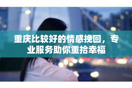 重庆比较好的情感挽回,专业服务助你重拾幸福 重庆比较好的情感挽回,专业服务助你重拾幸福
