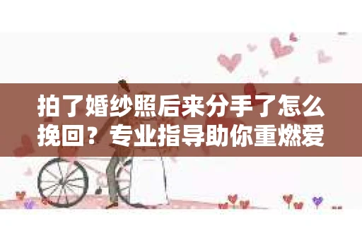 拍了婚纱照后来分手了怎么挽回?专业指导助你重燃爱情火花 拍了婚纱照后来分手了怎么挽回?专业指导助你重燃爱情火花