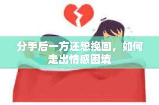 分手后一方还想挽回，如何走出情感困境