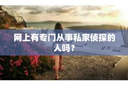 网上有专门从事私家侦探的人吗? 网上有专门从事私家侦探的人吗?