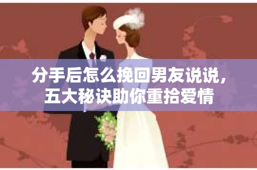 分手后怎么挽回男友说说,五大秘诀助你重拾爱情 分手后怎么挽回男友说说,五大秘诀助你重拾爱情