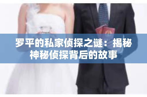 罗平的私家侦探之谜:揭秘神秘侦探背后的故事 罗平的私家侦探之谜:揭秘神秘侦探背后的故事
