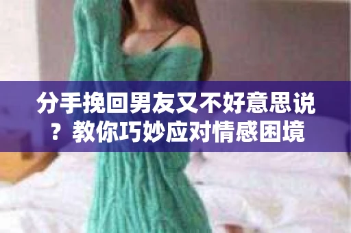 分手挽回男友又不好意思说？教你巧妙应对情感困境