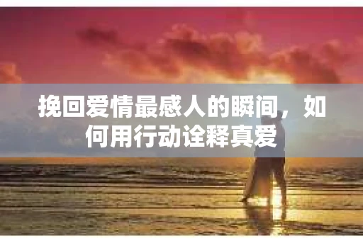 挽回爱情最感人的瞬间，如何用行动诠释真爱