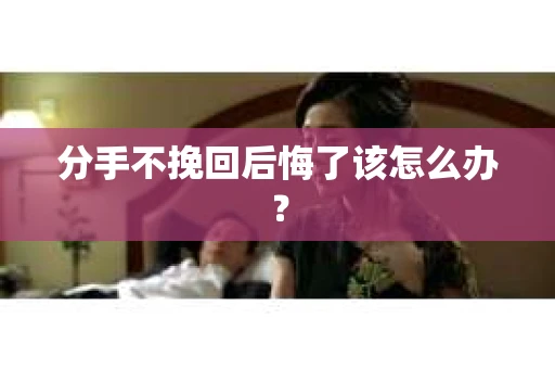 分手不挽回后悔了该怎么办？