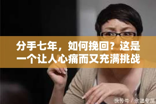 分手七年，如何挽回？这是一个让人心痛而又充满挑战的问题。在时间的长河中，感情可能会发生许多变化，但有些人依然渴望找回曾经的美好。本文将为你提供一些建议，帮助你在这段漫长的等待后，重新点燃爱情的火花