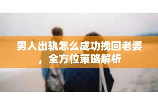 男人出轨怎么成功挽回老婆，全方位策略解析
