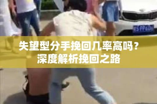 失望型分手挽回几率高吗？深度解析挽回之路