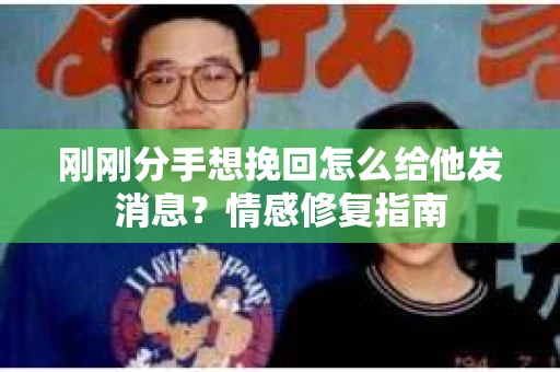 刚刚分手想挽回怎么给他发消息？情感修复指南