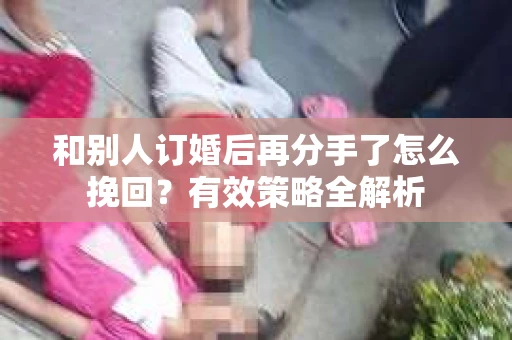 和别人订婚后再分手了怎么挽回？有效策略全解析