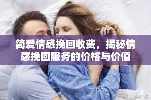 简爱情感挽回收费，揭秘情感挽回服务的价格与价值