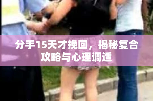 分手15天才挽回，揭秘复合攻略与心理调适