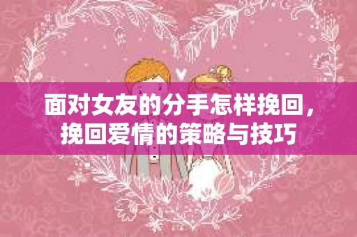 面对女友的分手怎样挽回，挽回爱情的策略与技巧