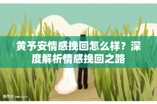 黄予安情感挽回怎么样？深度解析情感挽回之路
