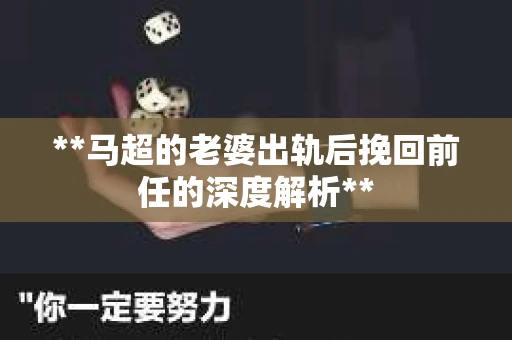 **马超的老婆出轨后挽回前任的深度解析**