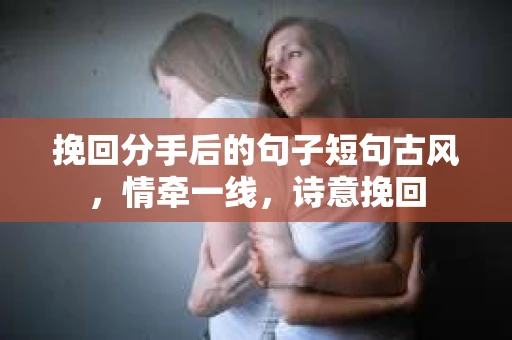 挽回分手后的句子短句古风，情牵一线，诗意挽回