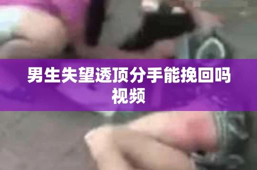 男生失望透顶分手能挽回吗视频