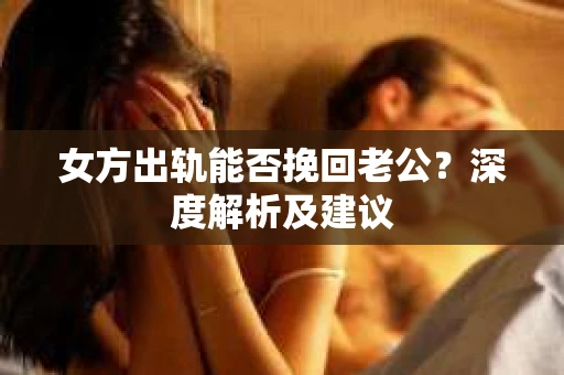 女方出轨能否挽回老公？深度解析及建议