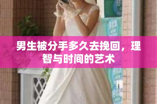 男生被分手多久去挽回，理智与时间的艺术