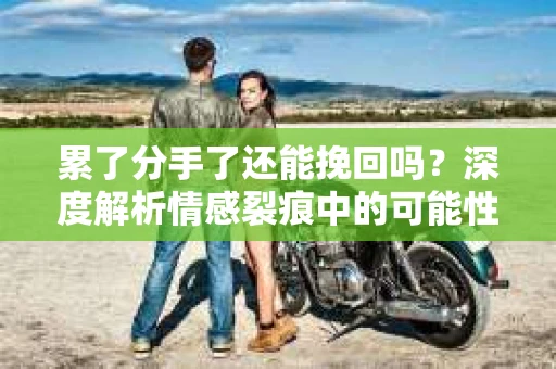 累了分手了还能挽回吗？深度解析情感裂痕中的可能性