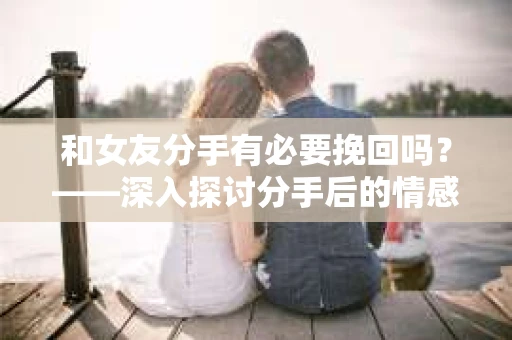 和女友分手有必要挽回吗？——深入探讨分手后的情感抉择
