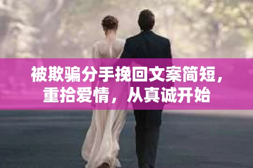 被欺骗分手挽回文案简短，重拾爱情，从真诚开始