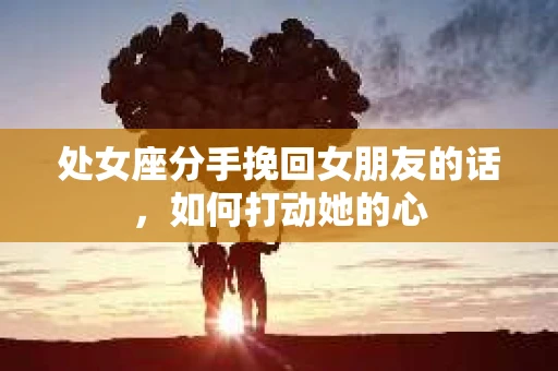 处女座分手挽回女朋友的话，如何打动她的心
