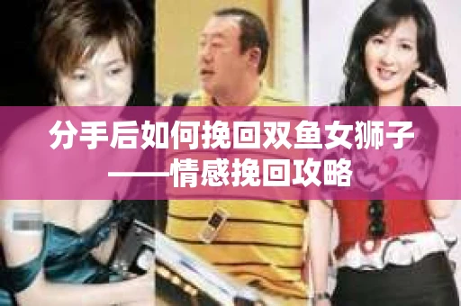 分手后如何挽回双鱼女狮子——情感挽回攻略