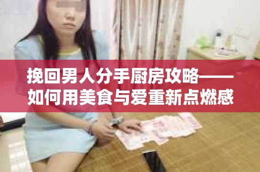 挽回男人分手厨房攻略——如何用美食与爱重新点燃感情？