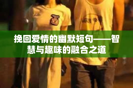 挽回爱情的幽默短句——智慧与趣味的融合之道 挽回爱情的幽默短句——智慧与趣味的融合之道