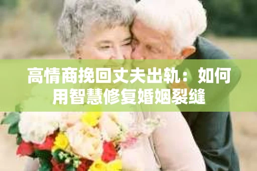 高情商挽回丈夫出轨：如何用智慧修复婚姻裂缝