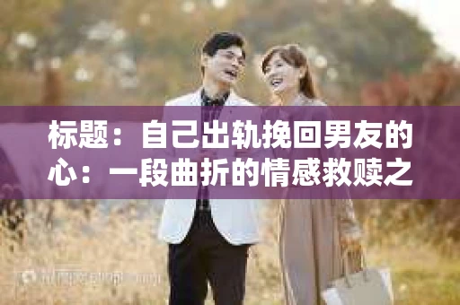 标题：自己出轨挽回男友的心：一段曲折的情感救赎之路