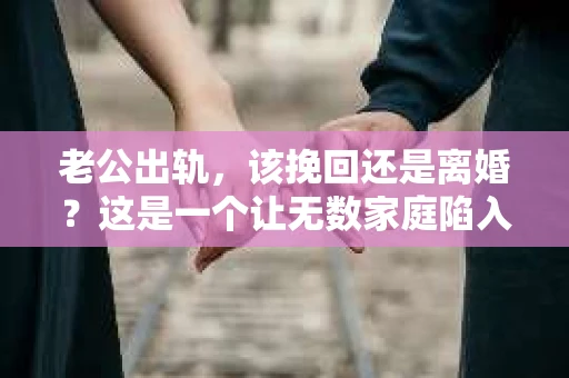 老公出轨，该挽回还是离婚？这是一个让无数家庭陷入困境的问题。面对这样的抉择，我们该如何理性分析，找到最适合自己的道路呢？