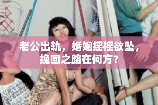 老公出轨，婚姻摇摇欲坠，挽回之路在何方？