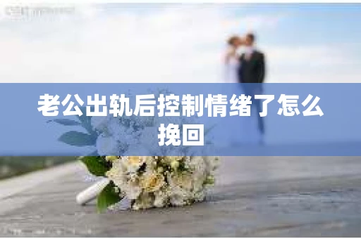 老公出轨后控制情绪了怎么挽回