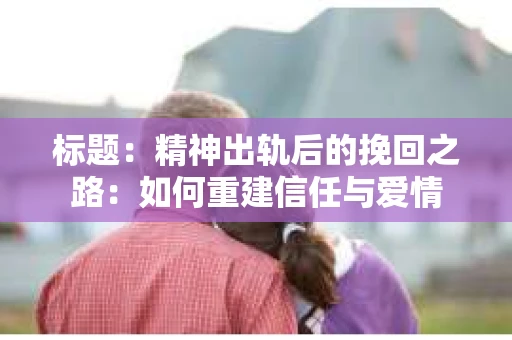 标题：精神出轨后的挽回之路：如何重建信任与爱情