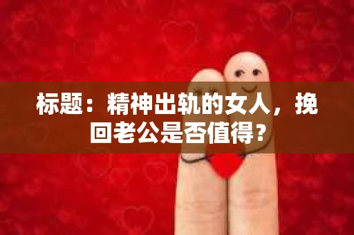 标题：精神出轨的女人，挽回老公是否值得？